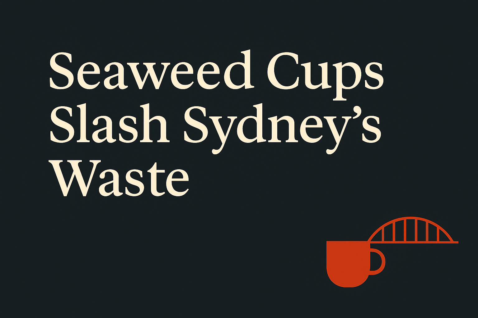 Dark background, cream text reading 'Seaweed Cups Slash Sydney's Waste', orange coffee cup and bridge icons